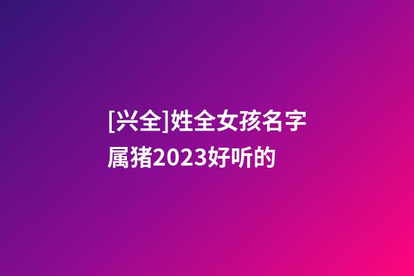 [兴全]姓全女孩名字属猪2023好听的-第1张-公司起名-玄机派